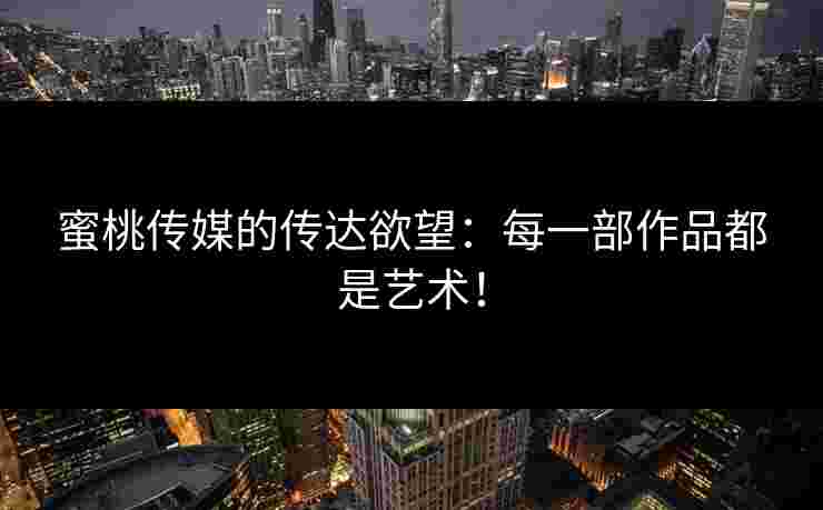 蜜桃传媒的传达欲望：每一部作品都是艺术！