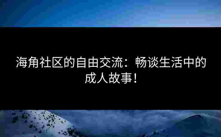 海角社区的自由交流：畅谈生活中的成人故事！