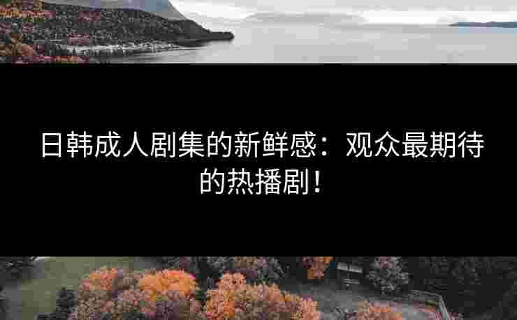 日韩成人剧集的新鲜感：观众最期待的热播剧！