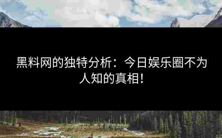 黑料网的独特分析：今日娱乐圈不为人知的真相！