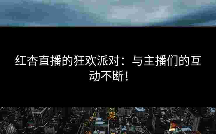 红杏直播的狂欢派对：与主播们的互动不断！
