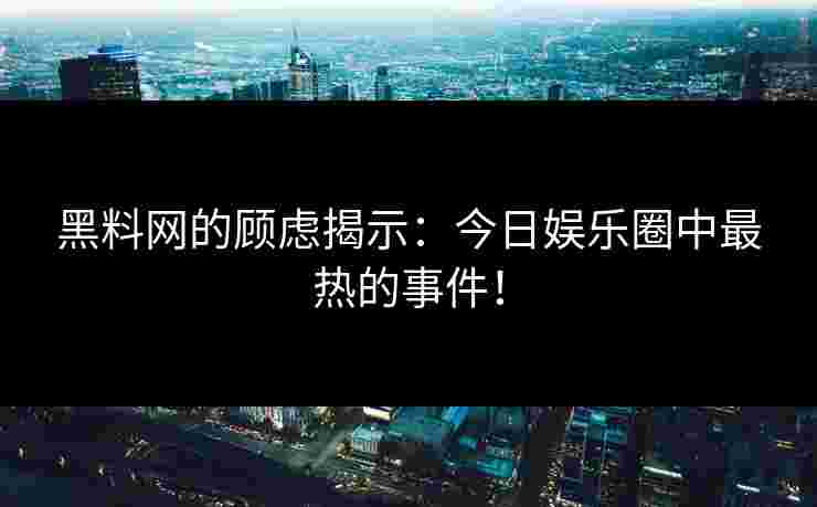 黑料网的顾虑揭示：今日娱乐圈中最热的事件！