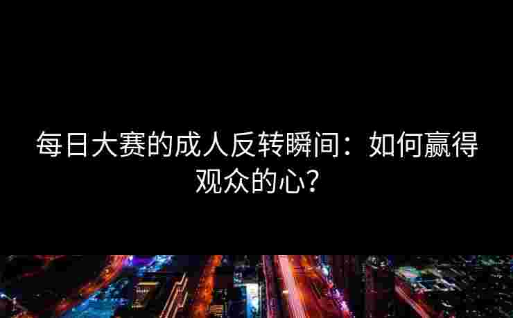 每日大赛的成人反转瞬间：如何赢得观众的心？