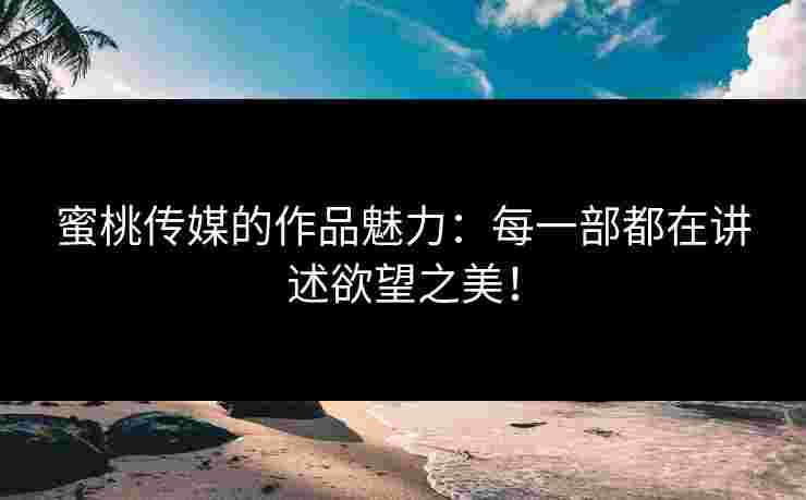 蜜桃传媒的作品魅力：每一部都在讲述欲望之美！