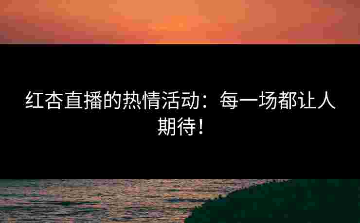 红杏直播的热情活动：每一场都让人期待！