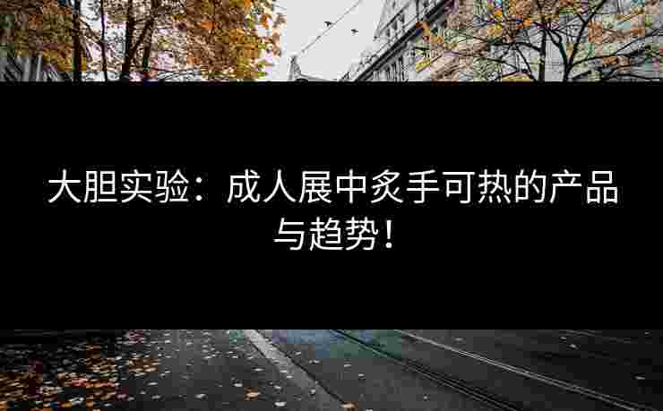 大胆实验：成人展中炙手可热的产品与趋势！
