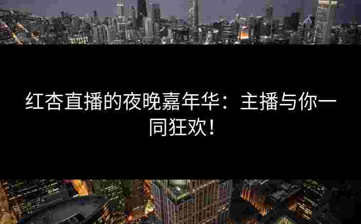 红杏直播的夜晚嘉年华：主播与你一同狂欢！