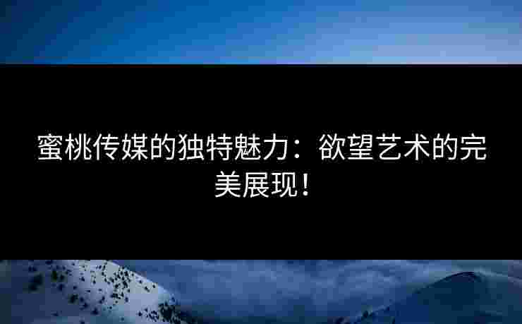 蜜桃传媒的独特魅力：欲望艺术的完美展现！
