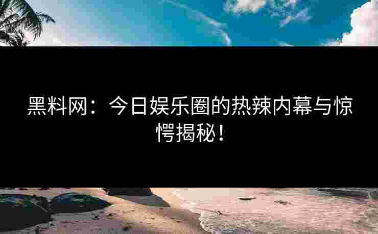 黑料网：今日娱乐圈的热辣内幕与惊愕揭秘！