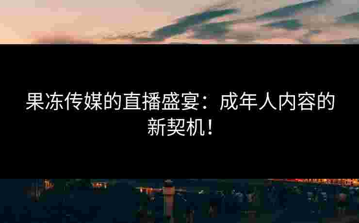 果冻传媒的直播盛宴：成年人内容的新契机！