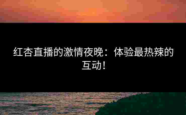 红杏直播的激情夜晚：体验最热辣的互动！