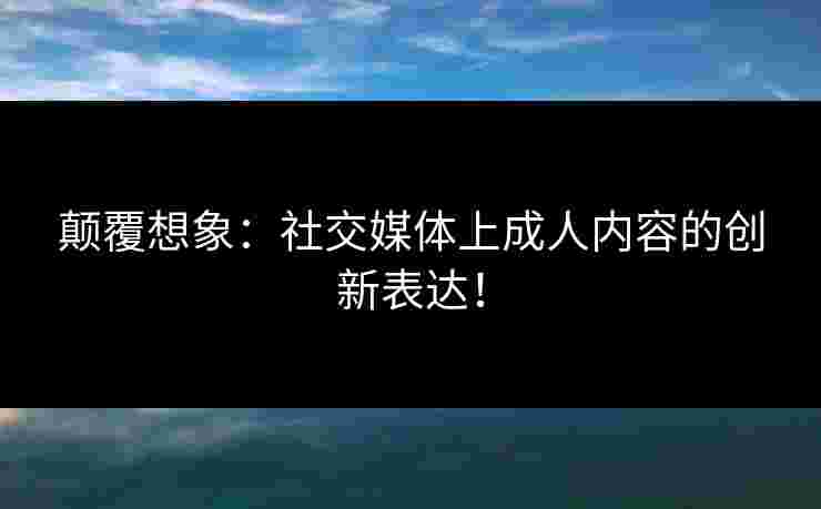 颠覆想象：社交媒体上成人内容的创新表达！