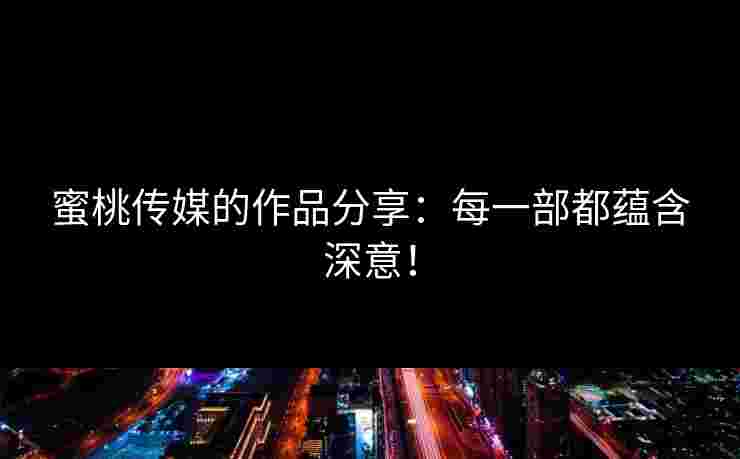 蜜桃传媒的作品分享：每一部都蕴含深意！