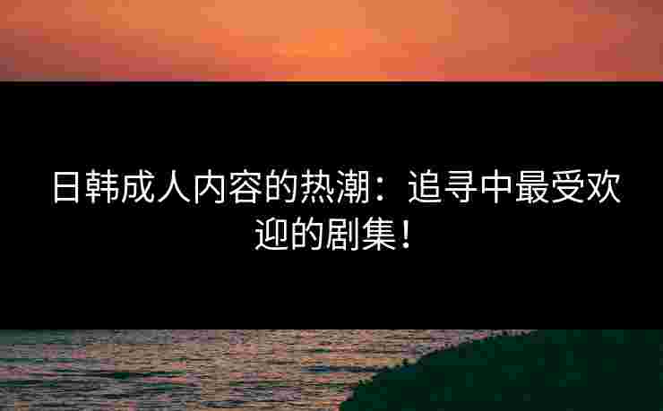 日韩成人内容的热潮：追寻中最受欢迎的剧集！