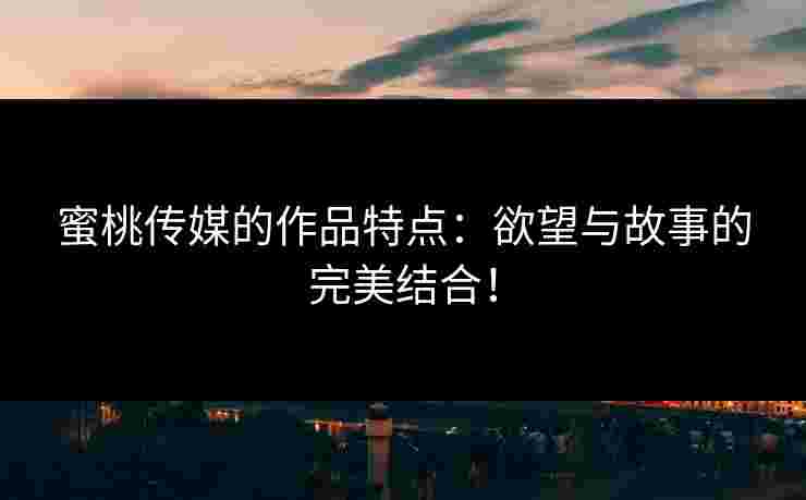 蜜桃传媒的作品特点：欲望与故事的完美结合！