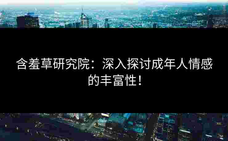 含羞草研究院：深入探讨成年人情感的丰富性！