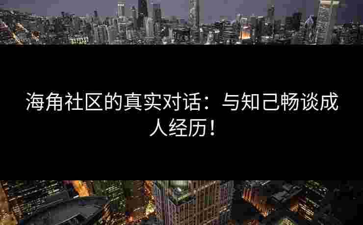海角社区的真实对话:与知己畅谈成人经历!