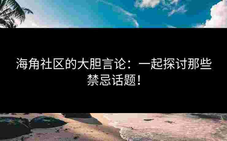 海角社区的大胆言论:一起探讨那些禁忌话题!