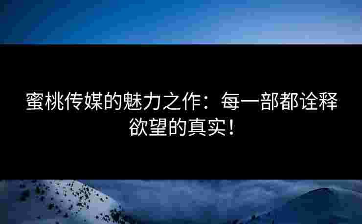 蜜桃传媒的魅力之作:每一部都诠释欲望的真实!