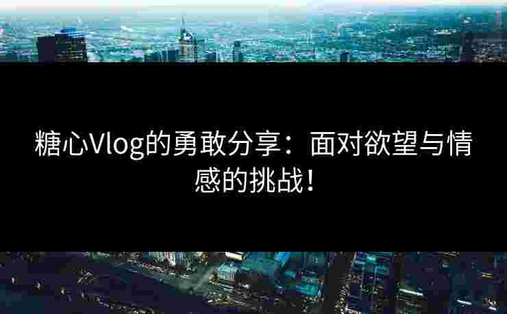 糖心Vlog的勇敢分享:面对欲望与情感的挑战!