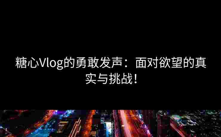 糖心Vlog的勇敢发声:面对欲望的真实与挑战!