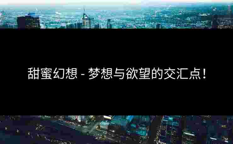 甜蜜幻想 - 梦想与欲望的交汇点!