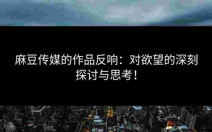 麻豆传媒的作品反响:对欲望的深刻探讨与思考!