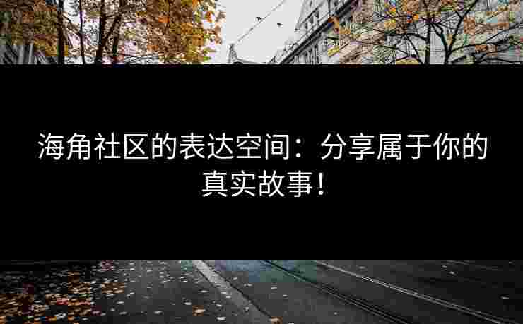 海角社区的表达空间：分享属于你的真实故事！