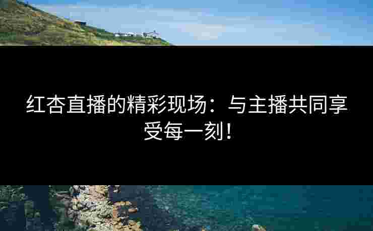 红杏直播的精彩现场：与主播共同享受每一刻！