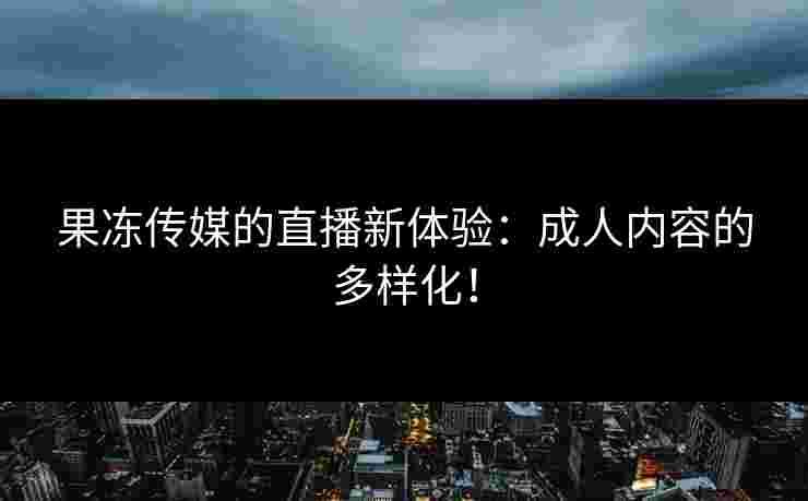 果冻传媒的直播新体验：成人内容的多样化！