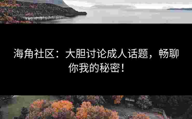 海角社区：大胆讨论成人话题，畅聊你我的秘密！