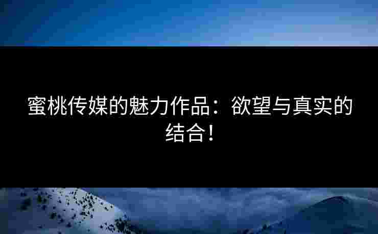 蜜桃传媒的魅力作品：欲望与真实的结合！