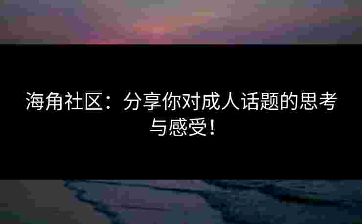 海角社区：分享你对成人话题的思考与感受！
