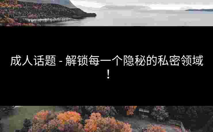 成人话题 - 解锁每一个隐秘的私密领域！