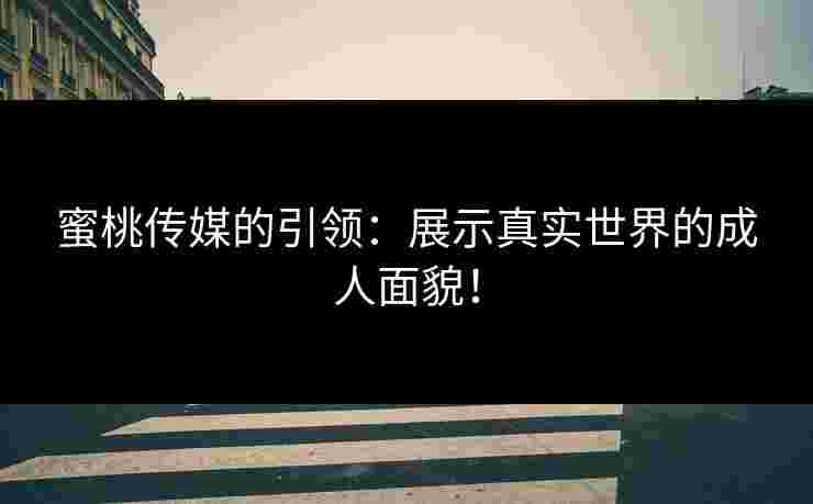 蜜桃传媒的引领：展示真实世界的成人面貌！