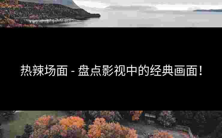 热辣场面 - 盘点影视中的经典画面！