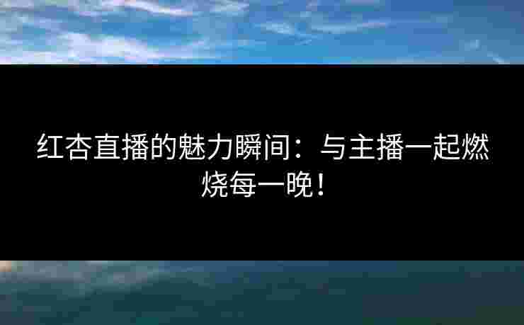 红杏直播的魅力瞬间：与主播一起燃烧每一晚！