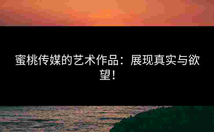 蜜桃传媒的艺术作品：展现真实与欲望！