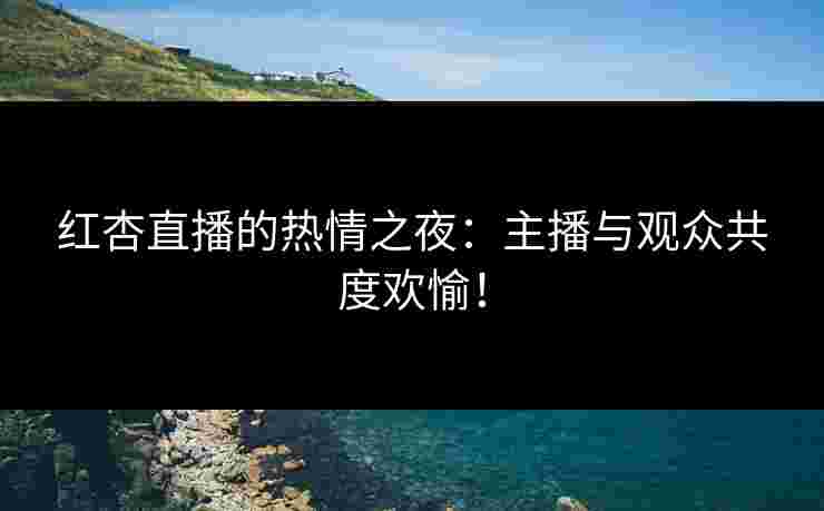 红杏直播的热情之夜：主播与观众共度欢愉！