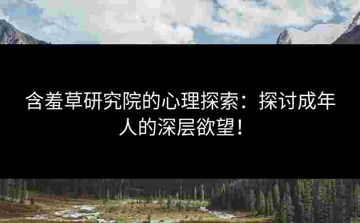 含羞草研究院的心理探索：探讨成年人的深层欲望！