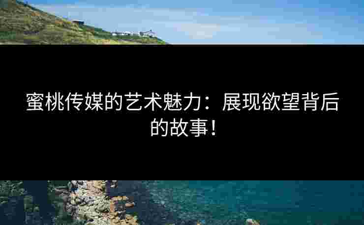 蜜桃传媒的艺术魅力：展现欲望背后的故事！