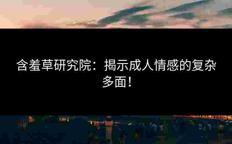 含羞草研究院：揭示成人情感的复杂多面！