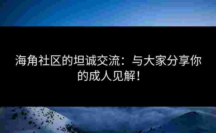 海角社区的坦诚交流：与大家分享你的成人见解！