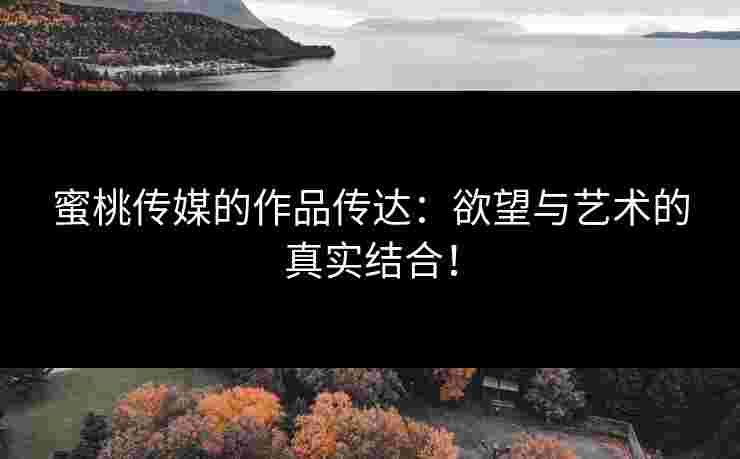蜜桃传媒的作品传达：欲望与艺术的真实结合！