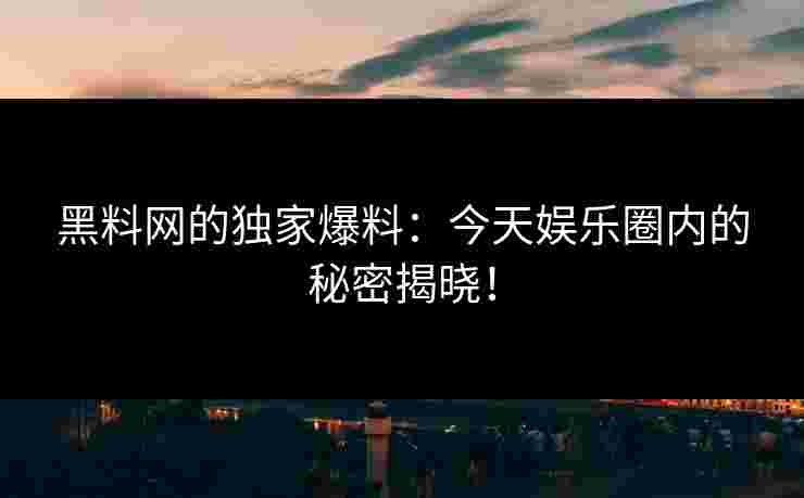 黑料网的独家爆料：今天娱乐圈内的秘密揭晓！