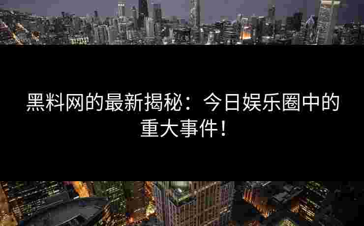 黑料网的最新揭秘：今日娱乐圈中的重大事件！