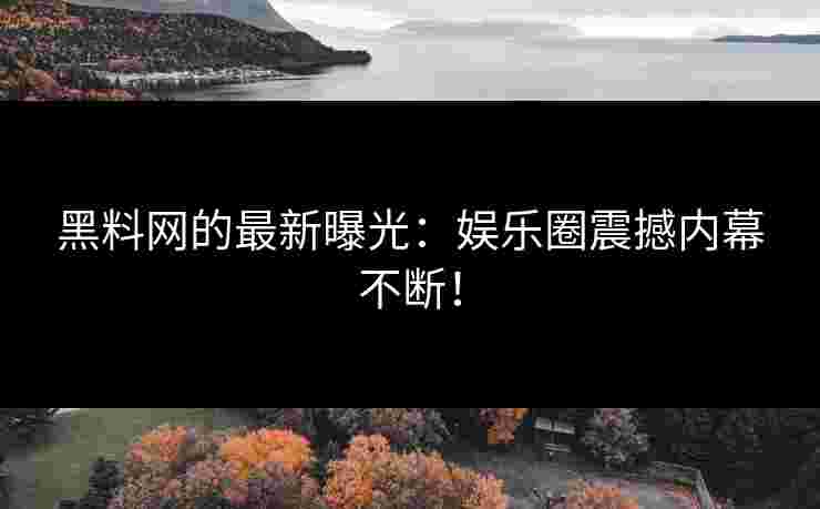 黑料网的最新曝光：娱乐圈震撼内幕不断！
