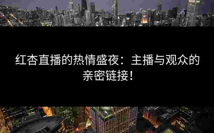 红杏直播的热情盛夜：主播与观众的亲密链接！