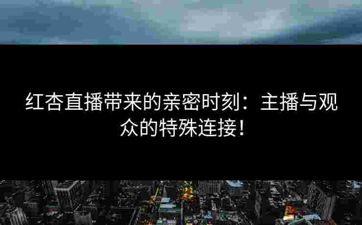红杏直播带来的亲密时刻：主播与观众的特殊连接！