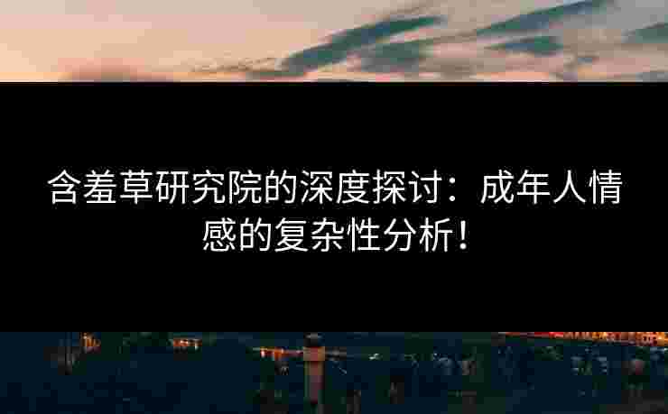 含羞草研究院的深度探讨：成年人情感的复杂性分析！